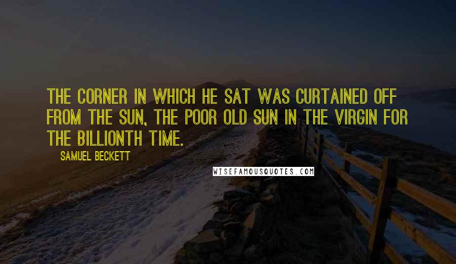 Samuel Beckett Quotes: The corner in which he sat was curtained off from the sun, the poor old sun in the Virgin for the billionth time.