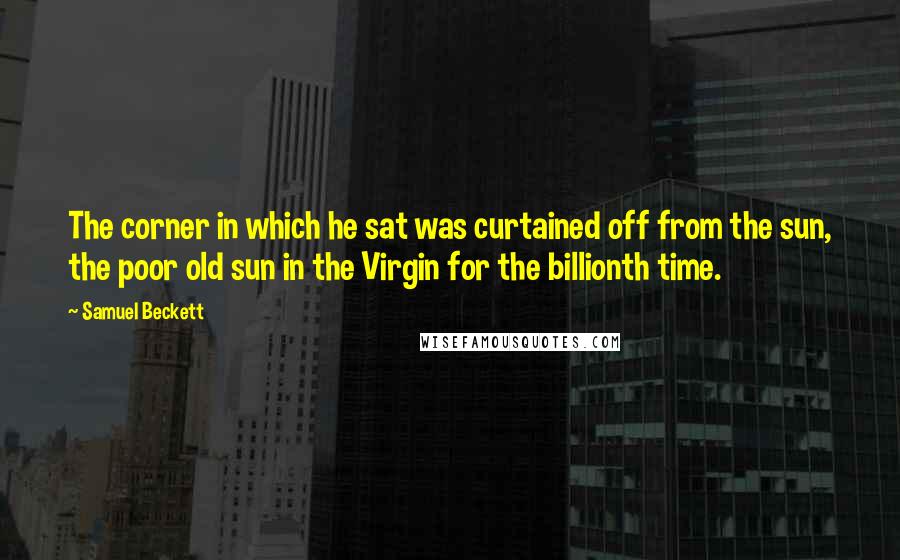 Samuel Beckett Quotes: The corner in which he sat was curtained off from the sun, the poor old sun in the Virgin for the billionth time.