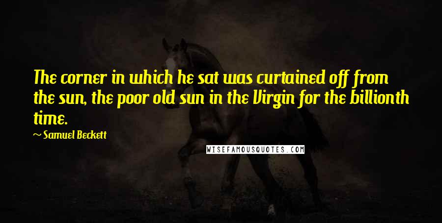 Samuel Beckett Quotes: The corner in which he sat was curtained off from the sun, the poor old sun in the Virgin for the billionth time.