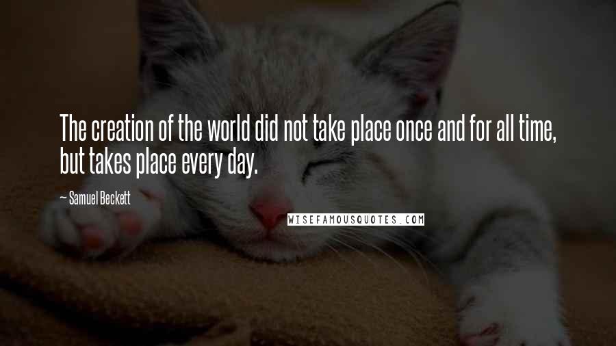 Samuel Beckett Quotes: The creation of the world did not take place once and for all time, but takes place every day.