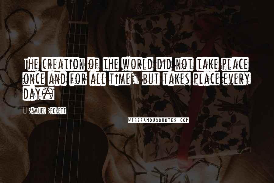 Samuel Beckett Quotes: The creation of the world did not take place once and for all time, but takes place every day.