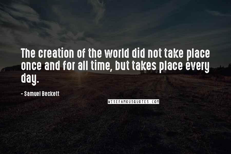 Samuel Beckett Quotes: The creation of the world did not take place once and for all time, but takes place every day.