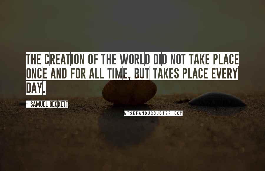 Samuel Beckett Quotes: The creation of the world did not take place once and for all time, but takes place every day.