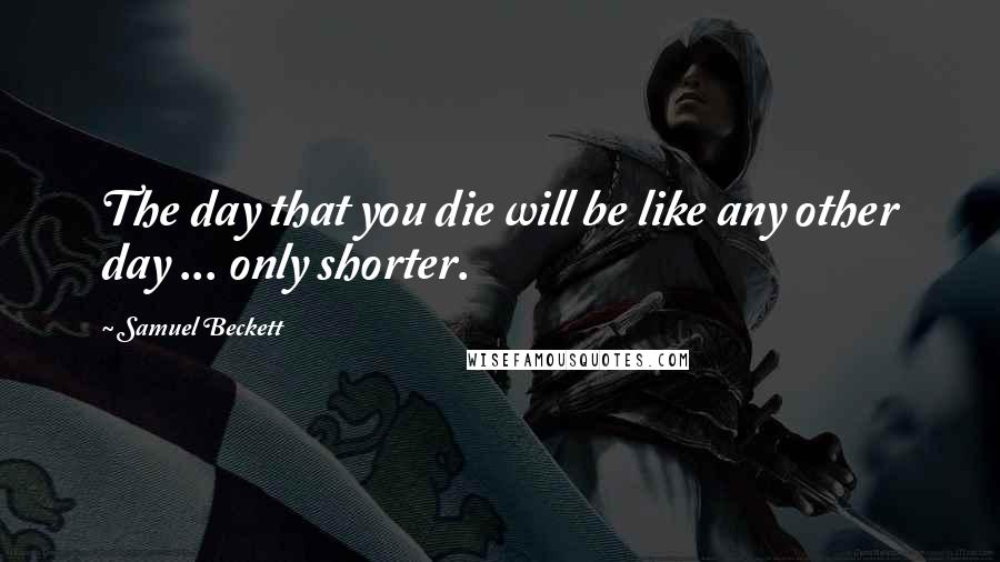 Samuel Beckett Quotes: The day that you die will be like any other day ... only shorter.