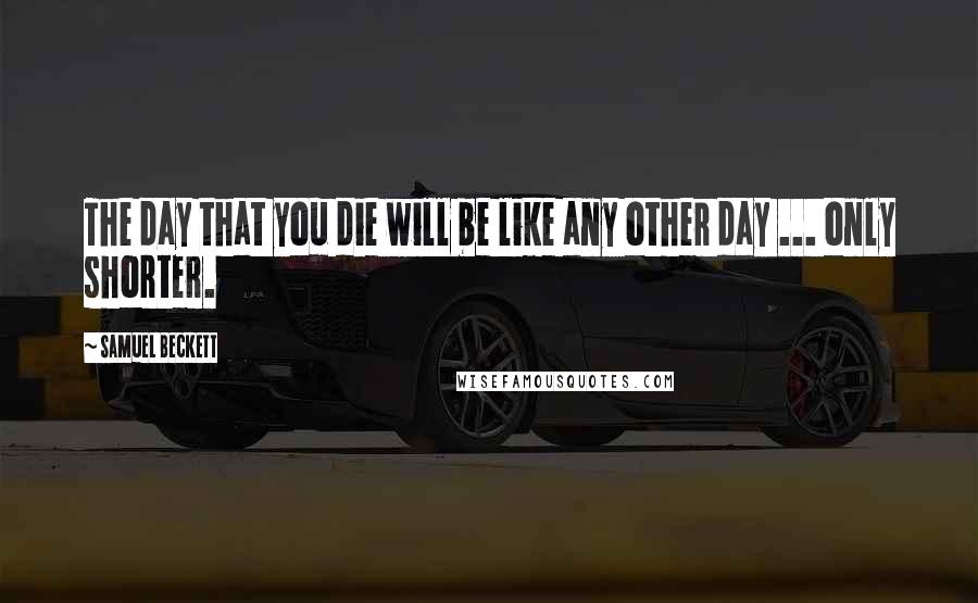 Samuel Beckett Quotes: The day that you die will be like any other day ... only shorter.