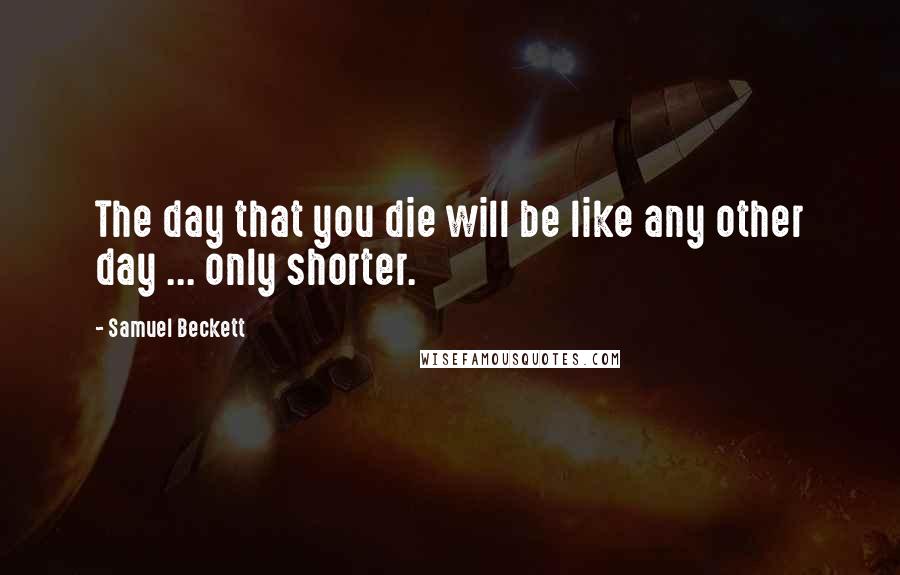 Samuel Beckett Quotes: The day that you die will be like any other day ... only shorter.