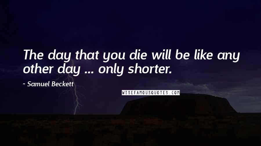 Samuel Beckett Quotes: The day that you die will be like any other day ... only shorter.