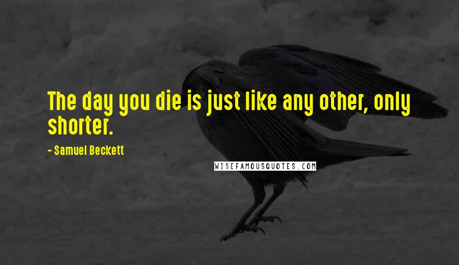 Samuel Beckett Quotes: The day you die is just like any other, only shorter.