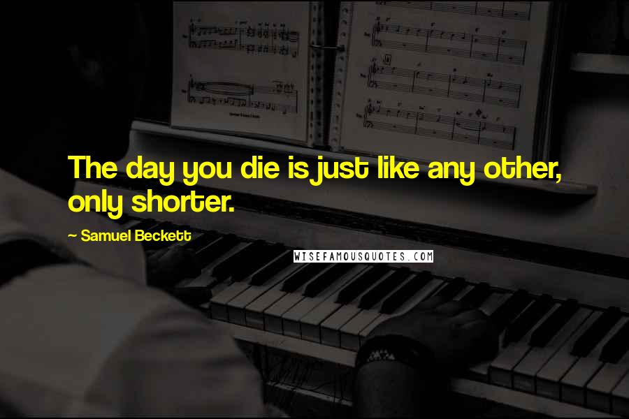 Samuel Beckett Quotes: The day you die is just like any other, only shorter.