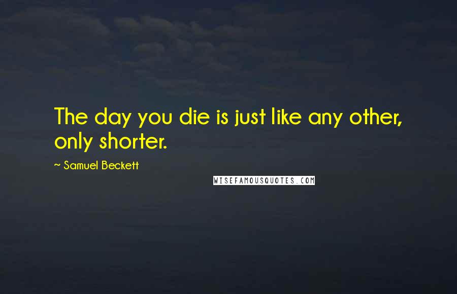 Samuel Beckett Quotes: The day you die is just like any other, only shorter.