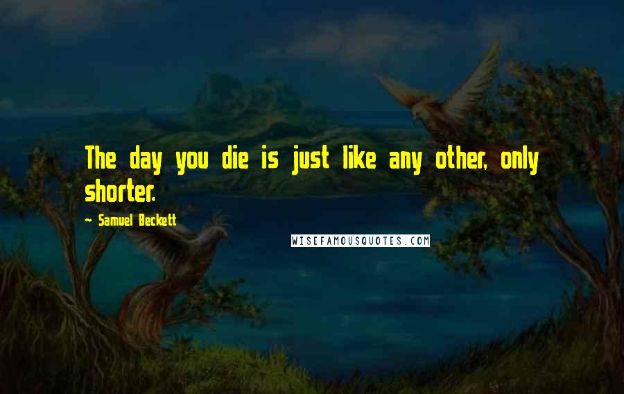 Samuel Beckett Quotes: The day you die is just like any other, only shorter.
