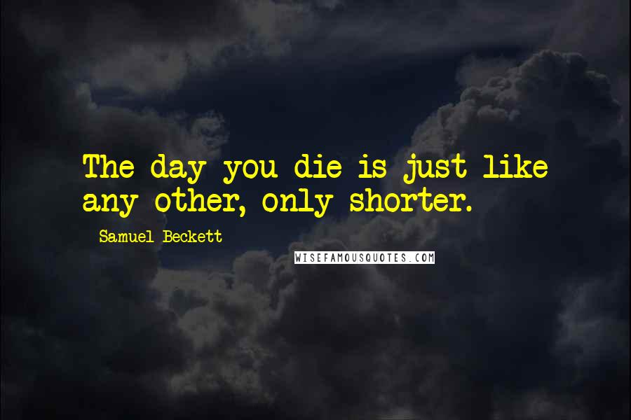 Samuel Beckett Quotes: The day you die is just like any other, only shorter.