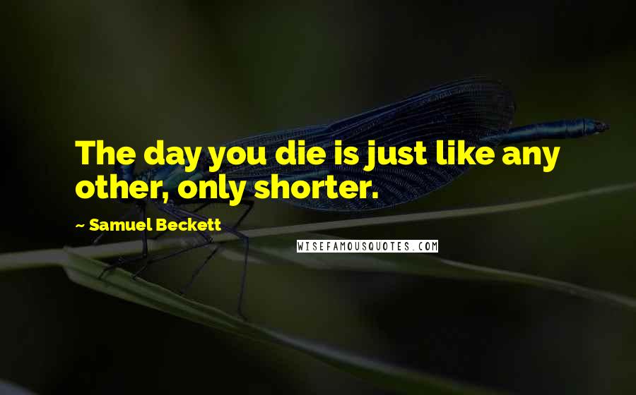 Samuel Beckett Quotes: The day you die is just like any other, only shorter.