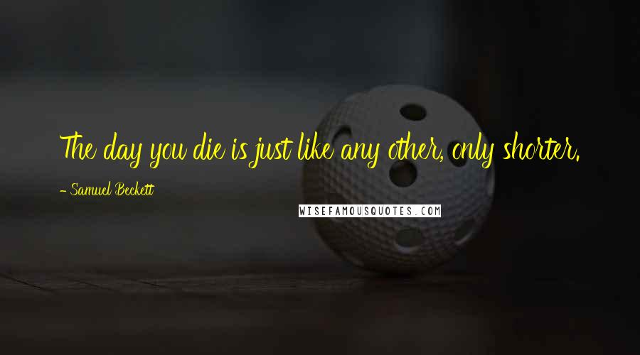 Samuel Beckett Quotes: The day you die is just like any other, only shorter.