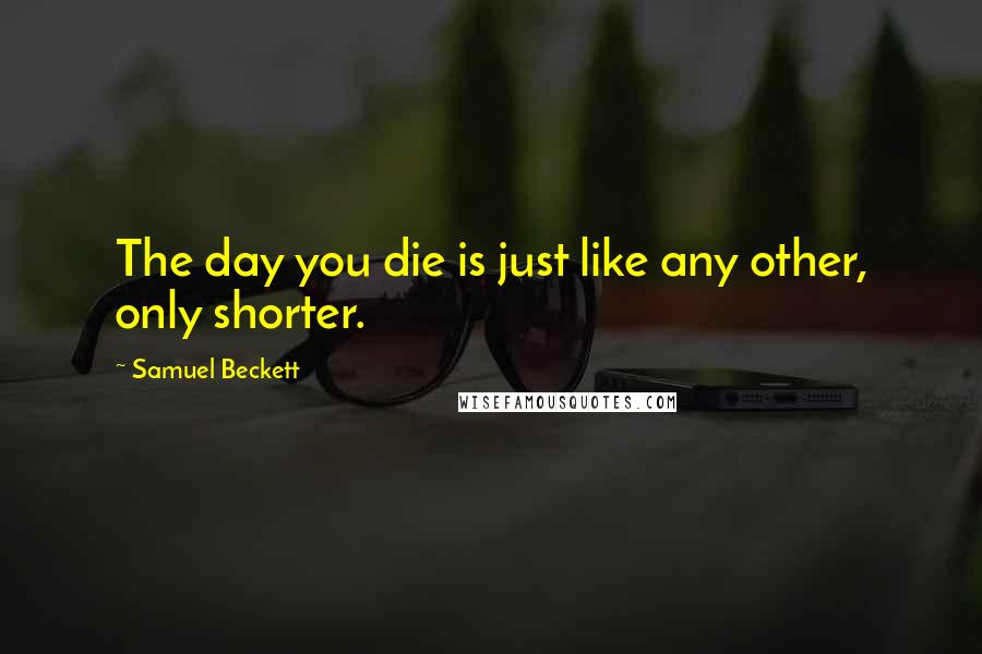 Samuel Beckett Quotes: The day you die is just like any other, only shorter.