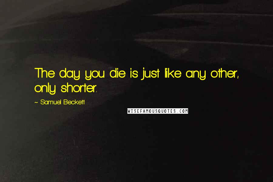 Samuel Beckett Quotes: The day you die is just like any other, only shorter.