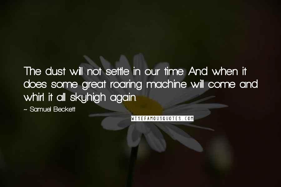Samuel Beckett Quotes: The dust will not settle in our time. And when it does some great roaring machine will come and whirl it all skyhigh again.