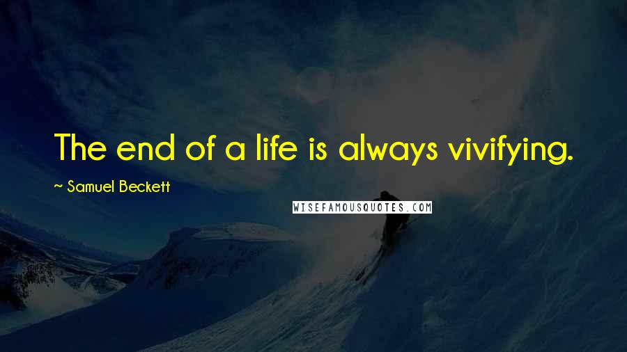 Samuel Beckett Quotes: The end of a life is always vivifying.