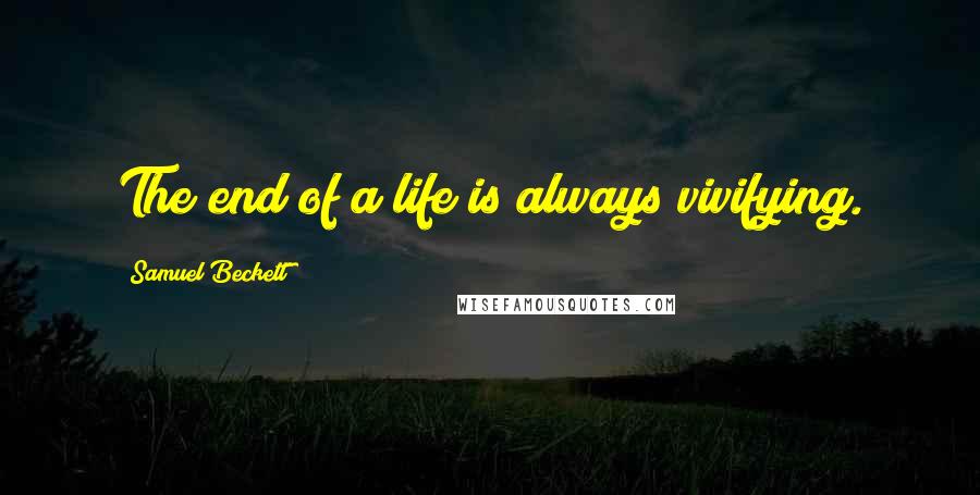 Samuel Beckett Quotes: The end of a life is always vivifying.