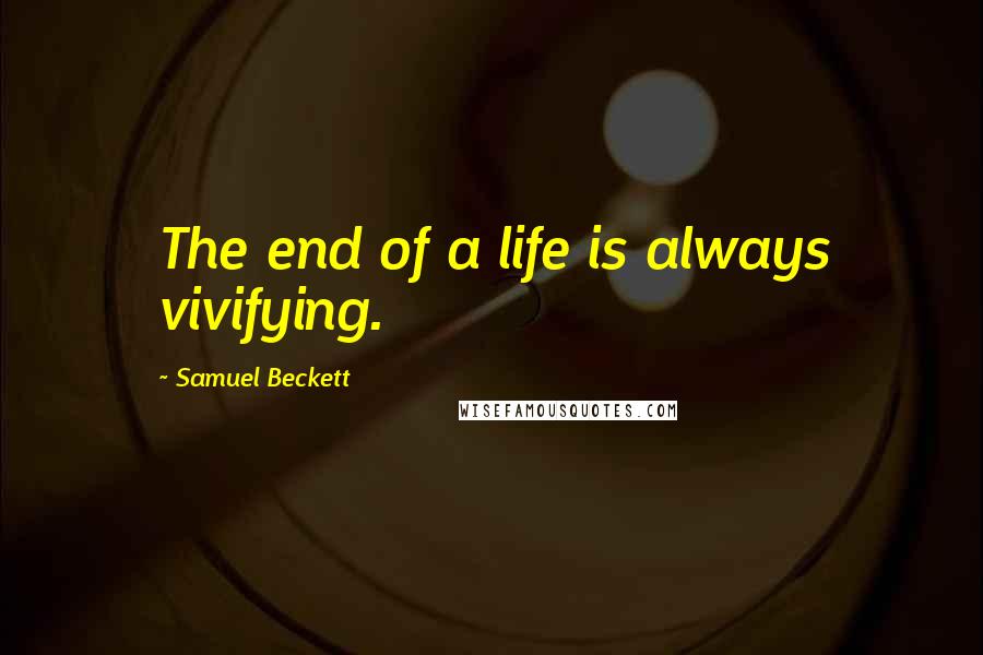 Samuel Beckett Quotes: The end of a life is always vivifying.