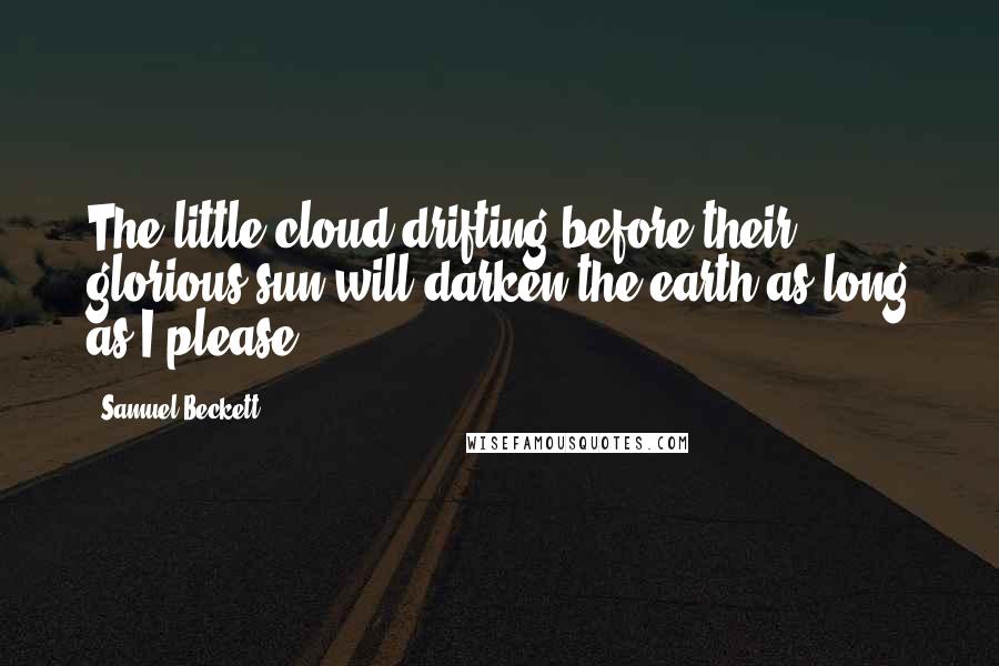 Samuel Beckett Quotes: The little cloud drifting before their glorious sun will darken the earth as long as I please.