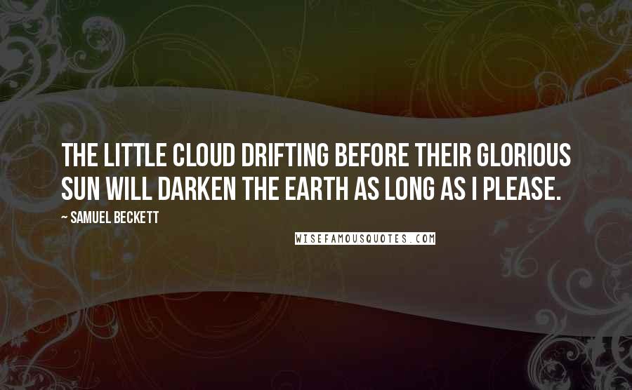Samuel Beckett Quotes: The little cloud drifting before their glorious sun will darken the earth as long as I please.