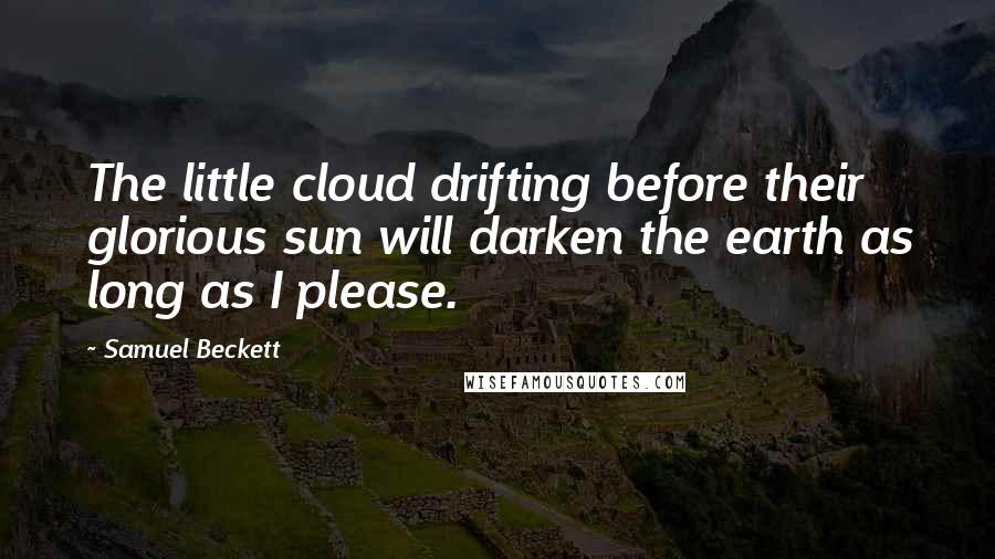 Samuel Beckett Quotes: The little cloud drifting before their glorious sun will darken the earth as long as I please.