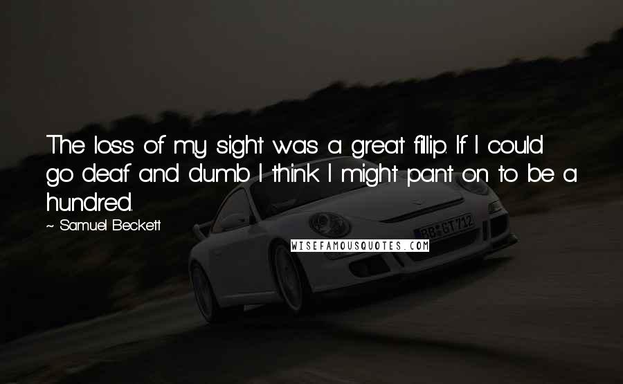 Samuel Beckett Quotes: The loss of my sight was a great fillip. If I could go deaf and dumb I think I might pant on to be a hundred.