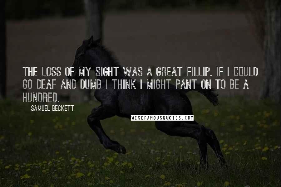 Samuel Beckett Quotes: The loss of my sight was a great fillip. If I could go deaf and dumb I think I might pant on to be a hundred.