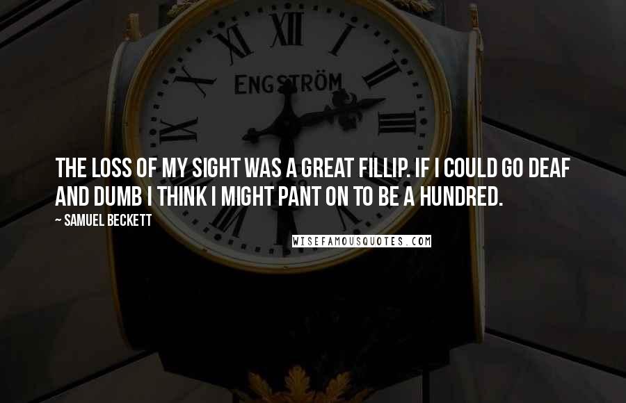 Samuel Beckett Quotes: The loss of my sight was a great fillip. If I could go deaf and dumb I think I might pant on to be a hundred.