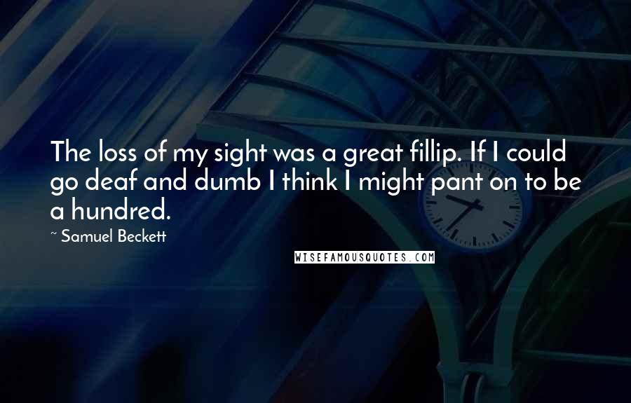 Samuel Beckett Quotes: The loss of my sight was a great fillip. If I could go deaf and dumb I think I might pant on to be a hundred.