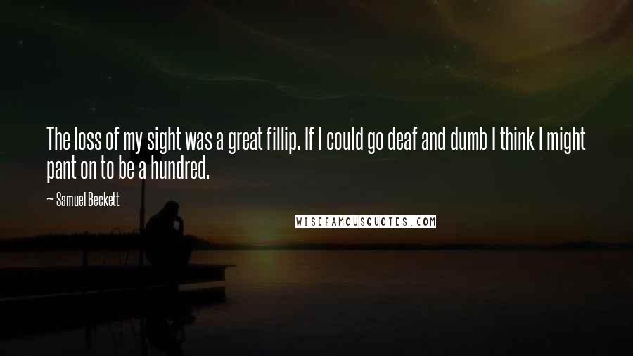 Samuel Beckett Quotes: The loss of my sight was a great fillip. If I could go deaf and dumb I think I might pant on to be a hundred.