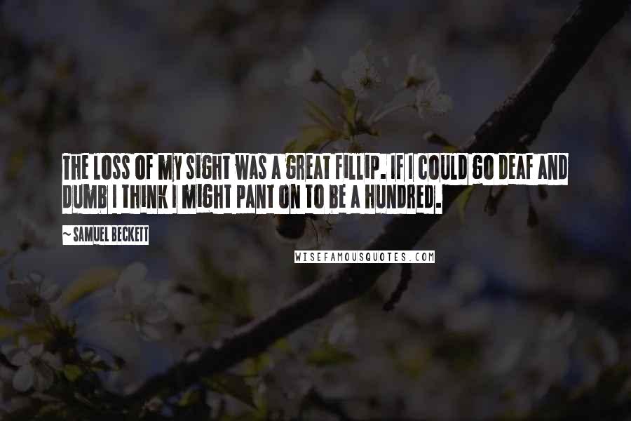 Samuel Beckett Quotes: The loss of my sight was a great fillip. If I could go deaf and dumb I think I might pant on to be a hundred.