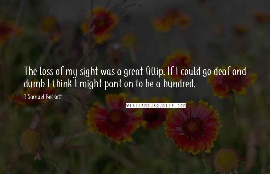 Samuel Beckett Quotes: The loss of my sight was a great fillip. If I could go deaf and dumb I think I might pant on to be a hundred.