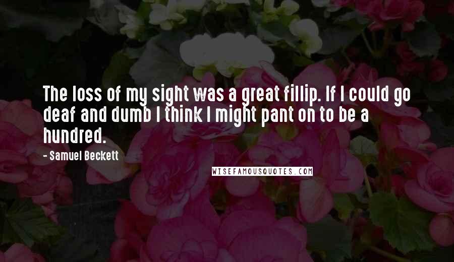 Samuel Beckett Quotes: The loss of my sight was a great fillip. If I could go deaf and dumb I think I might pant on to be a hundred.