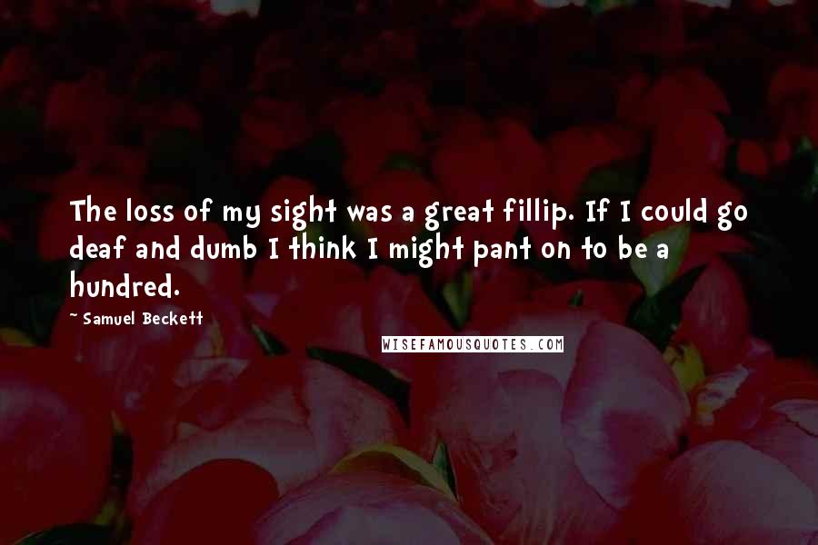 Samuel Beckett Quotes: The loss of my sight was a great fillip. If I could go deaf and dumb I think I might pant on to be a hundred.