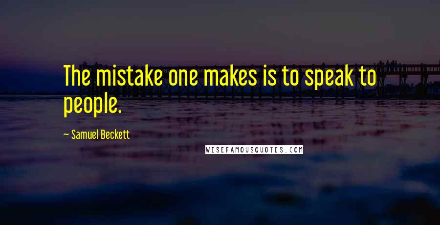 Samuel Beckett Quotes: The mistake one makes is to speak to people.