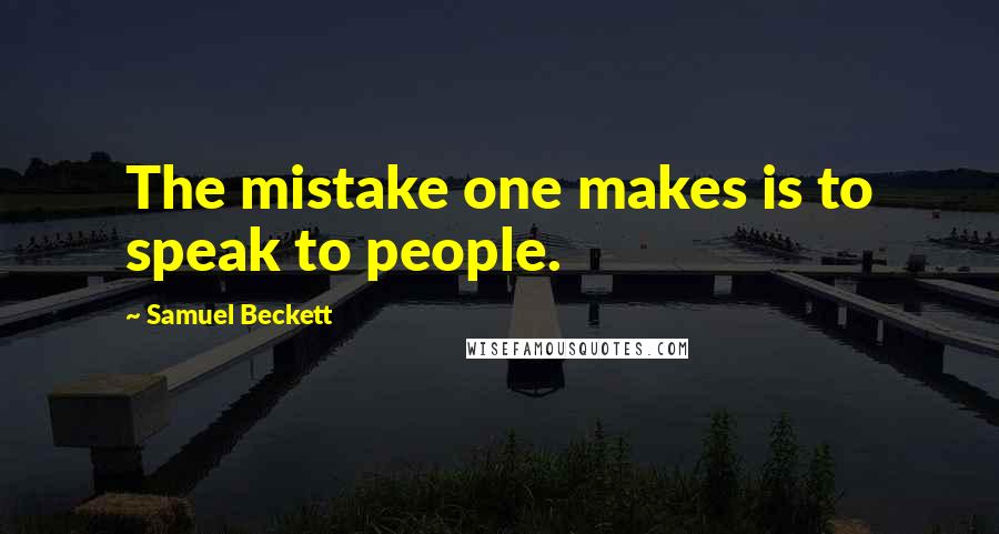 Samuel Beckett Quotes: The mistake one makes is to speak to people.