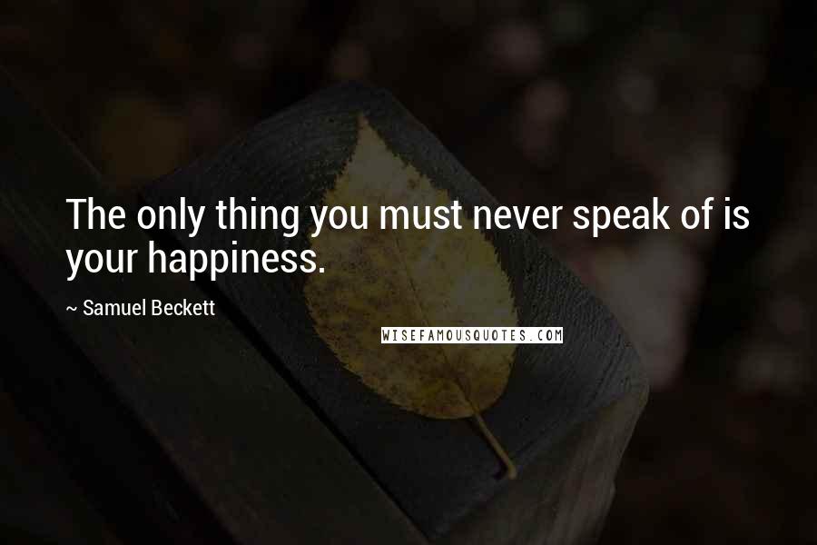 Samuel Beckett Quotes: The only thing you must never speak of is your happiness.