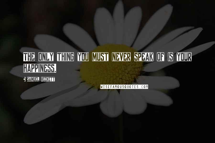 Samuel Beckett Quotes: The only thing you must never speak of is your happiness.