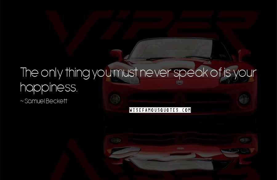 Samuel Beckett Quotes: The only thing you must never speak of is your happiness.