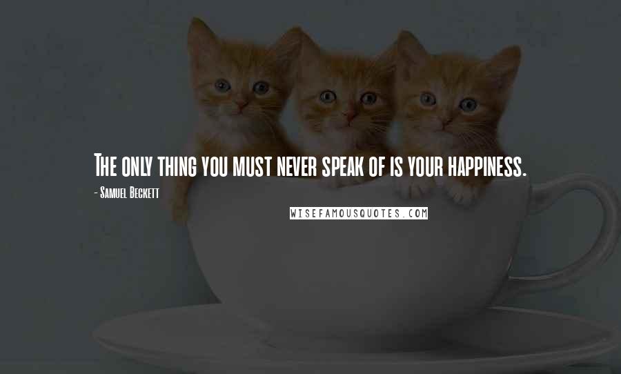 Samuel Beckett Quotes: The only thing you must never speak of is your happiness.