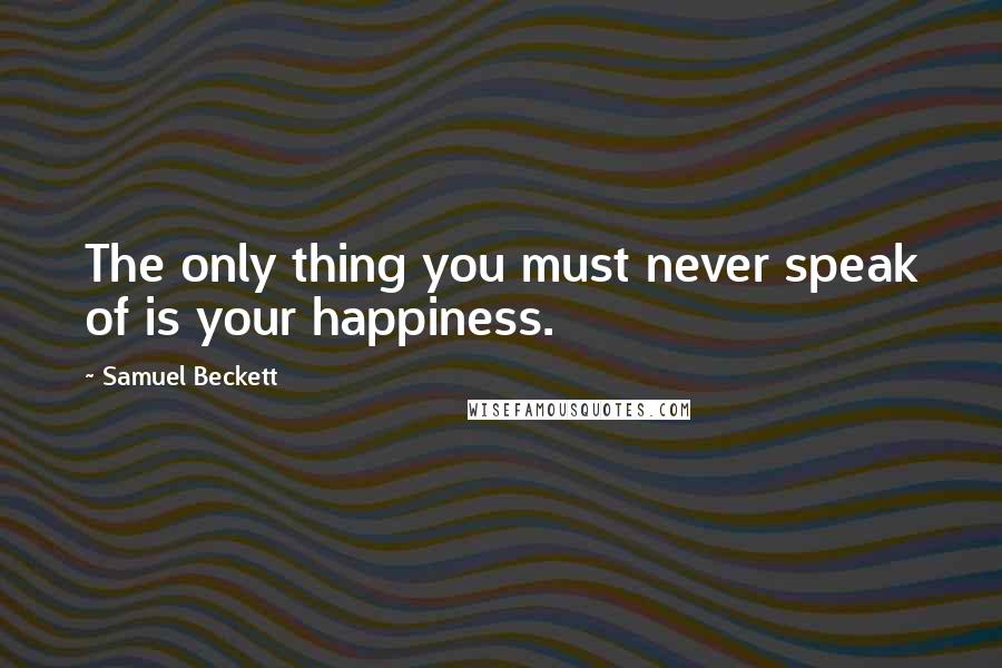 Samuel Beckett Quotes: The only thing you must never speak of is your happiness.