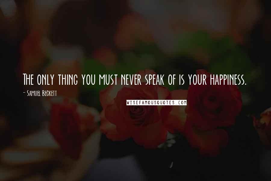 Samuel Beckett Quotes: The only thing you must never speak of is your happiness.