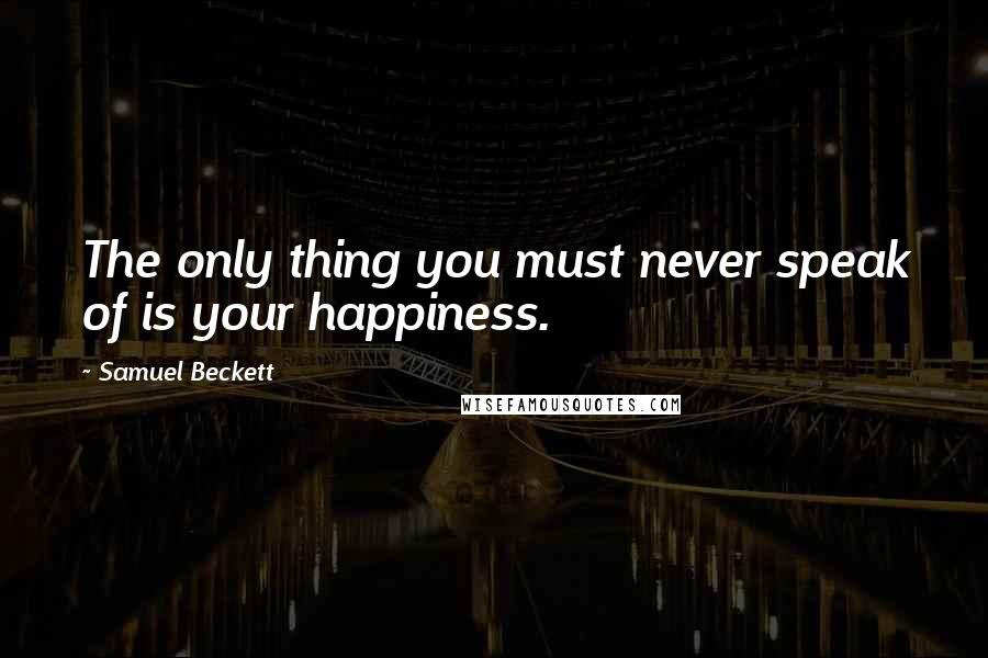 Samuel Beckett Quotes: The only thing you must never speak of is your happiness.