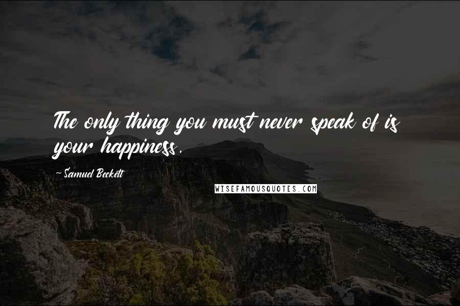 Samuel Beckett Quotes: The only thing you must never speak of is your happiness.