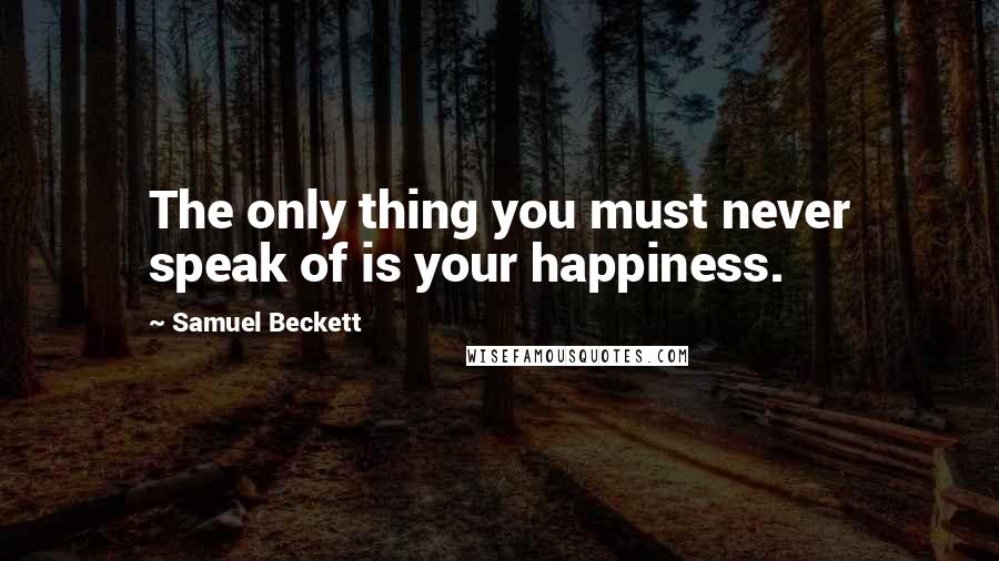 Samuel Beckett Quotes: The only thing you must never speak of is your happiness.