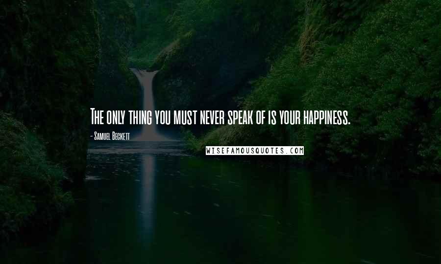 Samuel Beckett Quotes: The only thing you must never speak of is your happiness.