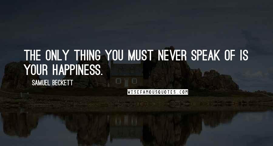 Samuel Beckett Quotes: The only thing you must never speak of is your happiness.