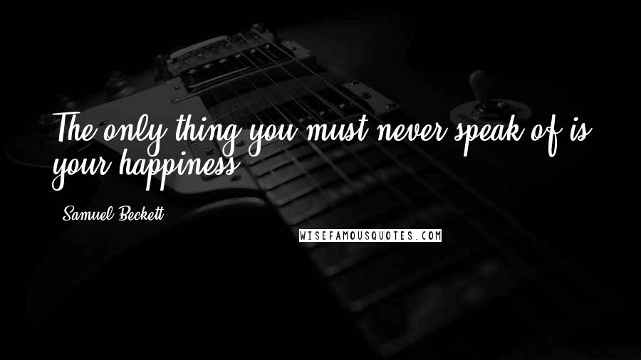 Samuel Beckett Quotes: The only thing you must never speak of is your happiness.